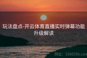 玩法盘点-开云体育直播实时弹幕功能升级解读