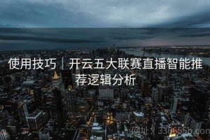使用技巧｜开云五大联赛直播智能推荐逻辑分析