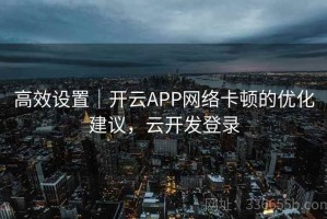 高效设置｜开云APP网络卡顿的优化建议，云开发登录