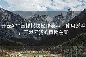 开云APP直播模块操作演示｜使用说明，开发云我的直播在哪