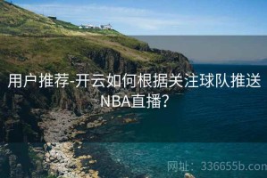 用户推荐-开云如何根据关注球队推送NBA直播？