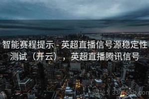 智能赛程提示 - 英超直播信号源稳定性测试（开云），英超直播腾讯信号