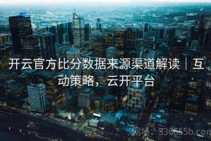 开云官方比分数据来源渠道解读｜互动策略，云开平台
