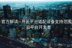 官方解读 - 开云平台适配设备支持范围，云平台开发者