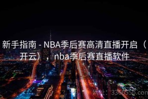 新手指南 - NBA季后赛高清直播开启（开云），nba季后赛直播软件