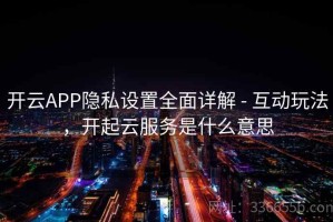 开云APP隐私设置全面详解 - 互动玩法，开起云服务是什么意思