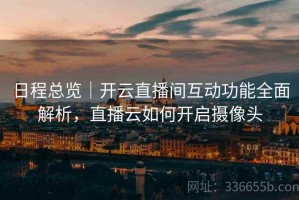 日程总览｜开云直播间互动功能全面解析，直播云如何开启摄像头