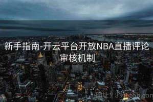 新手指南-开云平台开放NBA直播评论审核机制