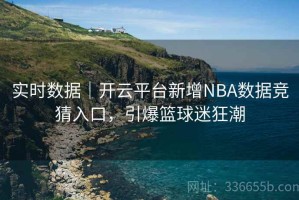 实时数据｜开云平台新增NBA数据竞猜入口，引爆篮球迷狂潮