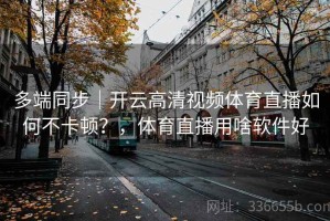 多端同步｜开云高清视频体育直播如何不卡顿？，体育直播用啥软件好