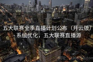 五大联赛全季直播计划公布（开云版） - 系统优化，五大联赛直播源