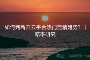 如何判断开云平台热门竞猜趋势？｜赔率研究