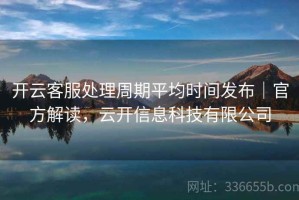 开云客服处理周期平均时间发布｜官方解读，云开信息科技有限公司
