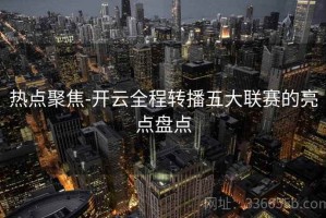 热点聚焦-开云全程转播五大联赛的亮点盘点