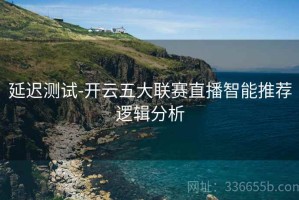 延迟测试-开云五大联赛直播智能推荐逻辑分析