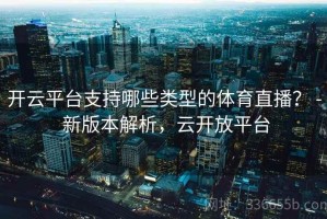 开云平台支持哪些类型的体育直播？ - 新版本解析，云开放平台