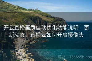 开云直播画质自动优化功能说明｜更新动态，直播云如何开启摄像头