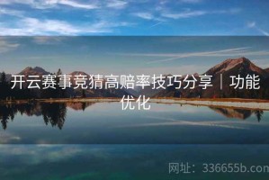 开云赛事竞猜高赔率技巧分享｜功能优化