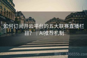 如何订阅开云平台的五大联赛直播栏目？｜AI推荐机制