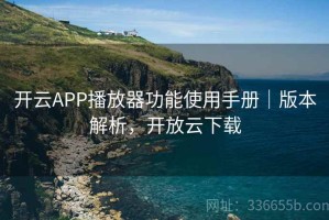 开云APP播放器功能使用手册｜版本解析，开放云下载