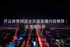 开云体育频道全天候直播内容推荐｜全流程指导