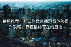 使用推荐｜开云体育直播观看体验提升攻略，云直播体育在线直播