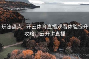 玩法盘点 - 开云体育直播观看体验提升攻略，云开讲直播