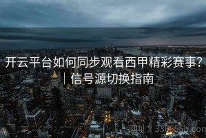 开云平台如何同步观看西甲精彩赛事？｜信号源切换指南