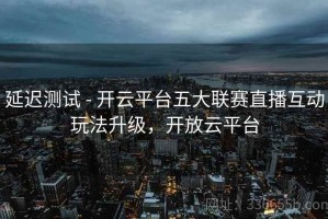延迟测试 - 开云平台五大联赛直播互动玩法升级，开放云平台