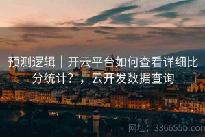 预测逻辑｜开云平台如何查看详细比分统计？，云开发数据查询