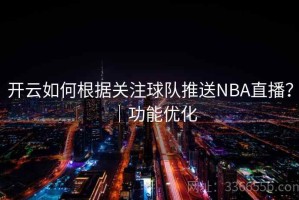 开云如何根据关注球队推送NBA直播？｜功能优化