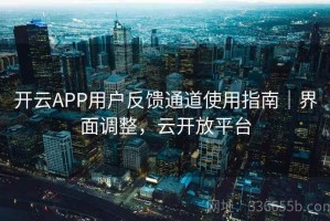 开云APP用户反馈通道使用指南｜界面调整，云开放平台