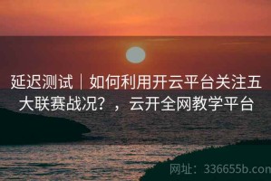 延迟测试｜如何利用开云平台关注五大联赛战况？，云开全网教学平台
