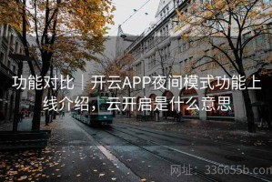 功能对比｜开云APP夜间模式功能上线介绍，云开启是什么意思