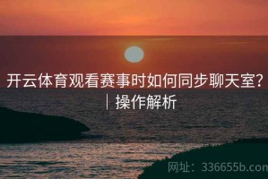 开云体育观看赛事时如何同步聊天室？｜操作解析