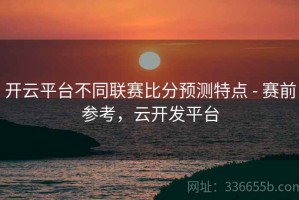 开云平台不同联赛比分预测特点 - 赛前参考，云开发平台