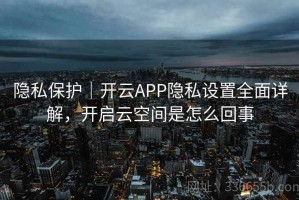 隐私保护｜开云APP隐私设置全面详解，开启云空间是怎么回事