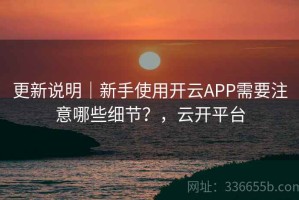 更新说明｜新手使用开云APP需要注意哪些细节？，云开平台
