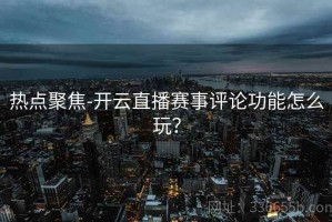 热点聚焦-开云直播赛事评论功能怎么玩？