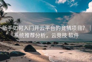 新手如何入门开云平台的竞猜项目？｜系统推荐分析，云竞技 软件