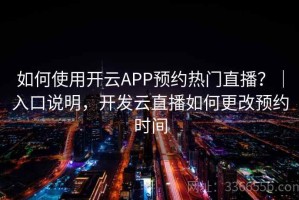 如何使用开云APP预约热门直播？｜入口说明，开发云直播如何更改预约时间