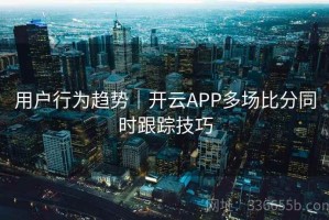 用户行为趋势｜开云APP多场比分同时跟踪技巧