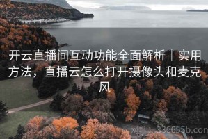 开云直播间互动功能全面解析｜实用方法，直播云怎么打开摄像头和麦克风