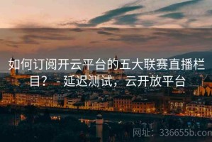 如何订阅开云平台的五大联赛直播栏目？ - 延迟测试，云开放平台