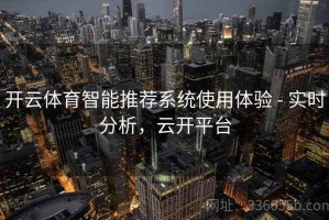 开云体育智能推荐系统使用体验 - 实时分析，云开平台