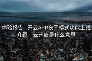 体验报告 - 开云APP夜间模式功能上线介绍，云开启是什么意思