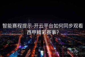 智能赛程提示-开云平台如何同步观看西甲精彩赛事？