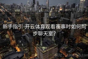 新手指引-开云体育观看赛事时如何同步聊天室？