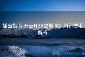 播出指南-开云NBA数据同步刷新技术解析