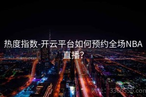 热度指数-开云平台如何预约全场NBA直播？